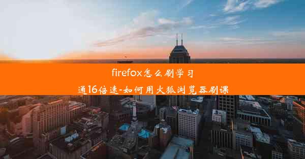 firefox怎么刷学习通16倍速-如何用火狐浏览器刷课