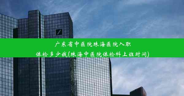 广东省中医院珠海医院入职体检多少钱(珠海中医院体检科上班时间)