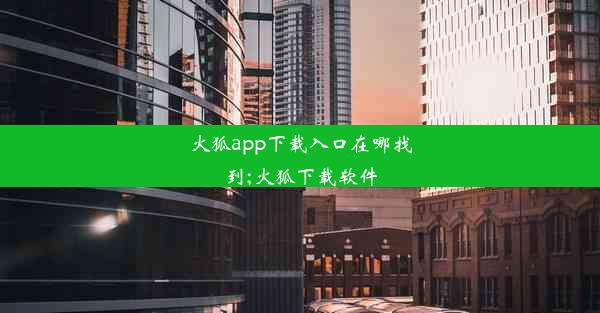 火狐app下载入口在哪找到;火狐下载软件