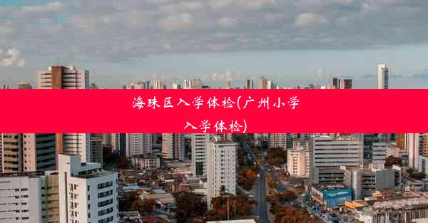 海珠区入学体检(广州小学入学体检)