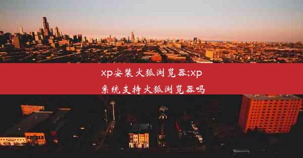 xp安装火狐浏览器;xp系统支持火狐浏览器吗