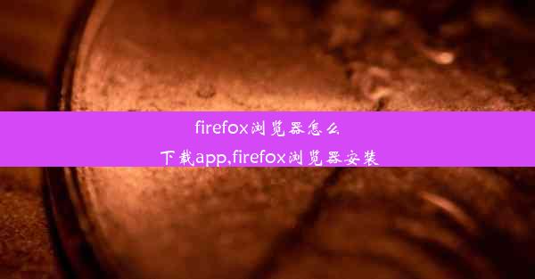 firefox浏览器怎么下载app,firefox浏览器安装