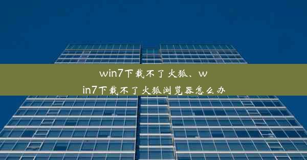 win7下载不了火狐、win7下载不了火狐浏览器怎么办