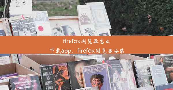 firefox浏览器怎么下载app、firefox浏览器安装