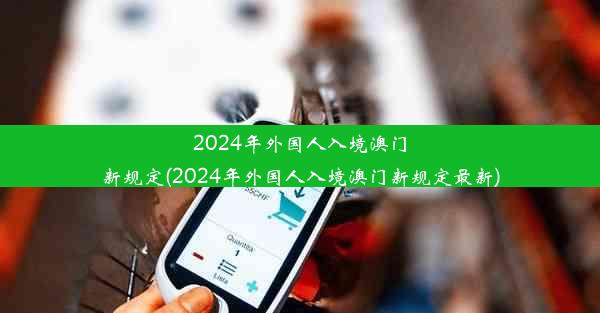 2024年外国人入境澳门新规定(2024年外国人入境澳门新规定最新)