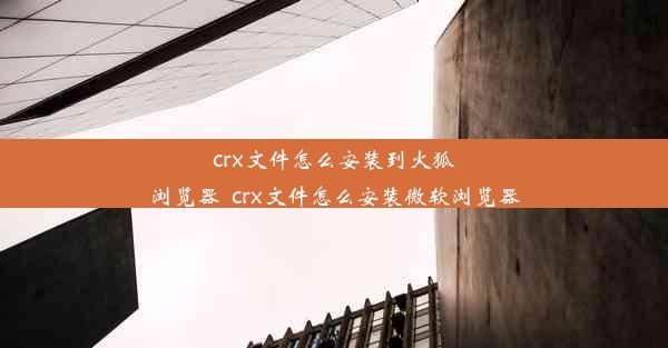 crx文件怎么安装到火狐浏览器_crx文件怎么安装微软浏览器