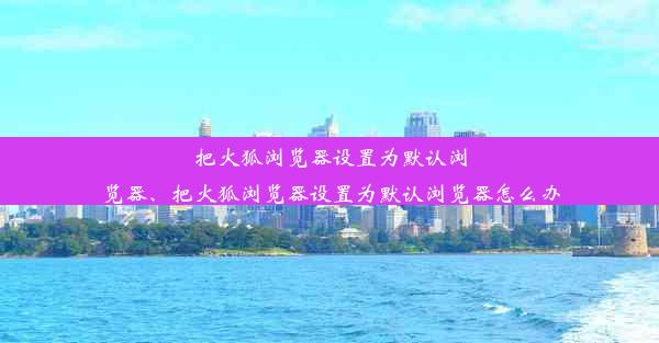 把火狐浏览器设置为默认浏览器、把火狐浏览器设置为默认浏览器怎么办