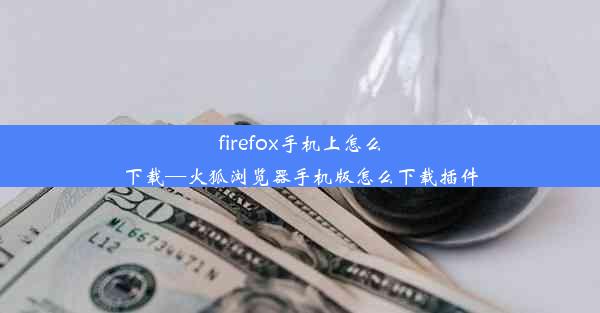 firefox手机上怎么下载—火狐浏览器手机版怎么下载插件