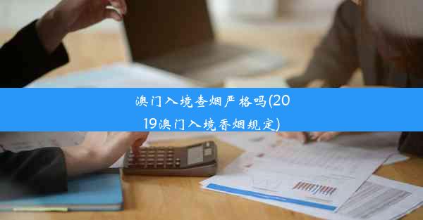 澳门入境查烟严格吗(2019澳门入境香烟规定)