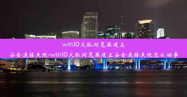 win10火狐浏览器建立安全连接失败-win10火狐浏览器建立安全连接失败怎么回事