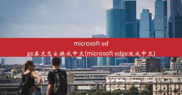 microsoft edge英文怎么换成中文(microsoft edge改成中文)