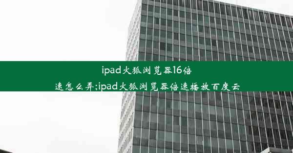 ipad火狐浏览器16倍速怎么弄;ipad火狐浏览器倍速播放百度云