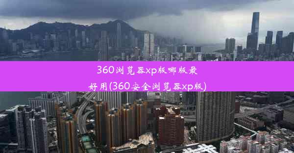 360浏览器xp版哪版最好用(360安全浏览器xp版)