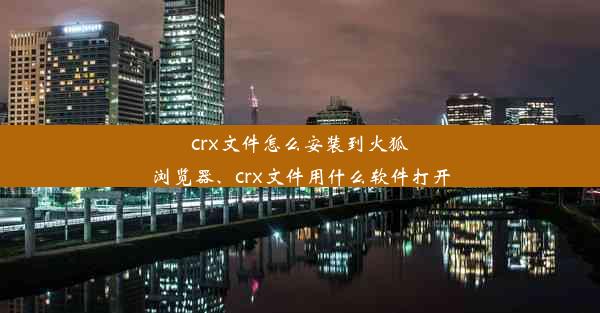 crx文件怎么安装到火狐浏览器、crx文件用什么软件打开