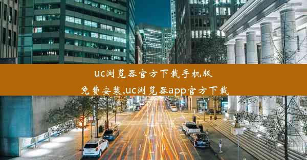 uc浏览器官方下载手机版免费安装,uc浏览器app官方下载