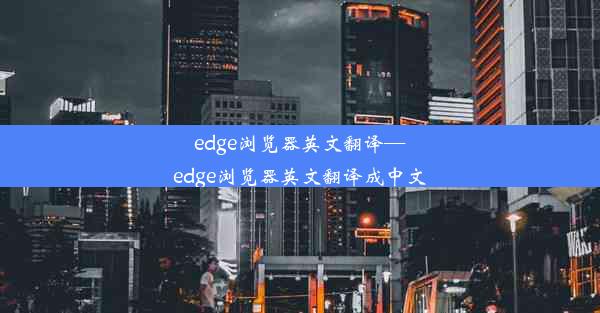 edge浏览器英文翻译—edge浏览器英文翻译成中文