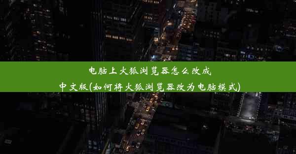 电脑上火狐浏览器怎么改成中文版(如何将火狐浏览器改为电脑模式)