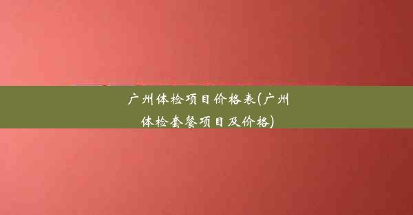 广州体检项目价格表(广州体检套餐项目及价格)