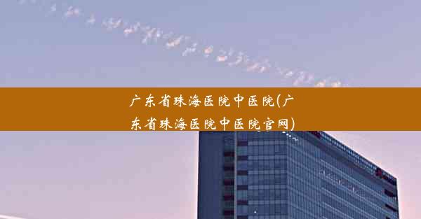 广东省珠海医院中医院(广东省珠海医院中医院官网)