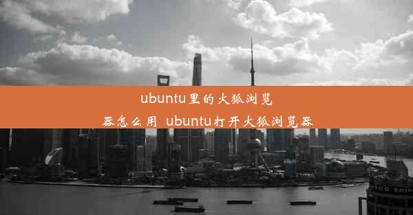 ubuntu里的火狐浏览器怎么用_ubuntu打开火狐浏览器