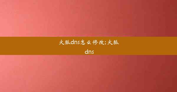 火狐dns怎么修改;火狐 dns