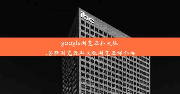 google浏览器和火狐,谷歌浏览器和火狐浏览器哪个快