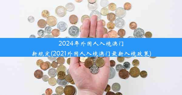 2024年外国人入境澳门新规定(2021外国人入境澳门最新入境政策)