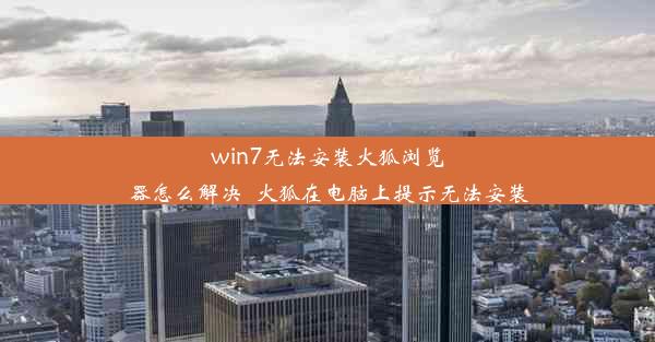 win7无法安装火狐浏览器怎么解决_火狐在电脑上提示无法安装