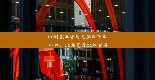 uc浏览器官网电脑版下载入口、uc浏览器pc端官网