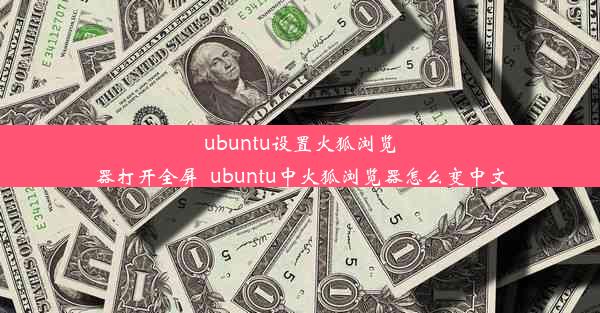 ubuntu设置火狐浏览器打开全屏_ubuntu中火狐浏览器怎么变中文