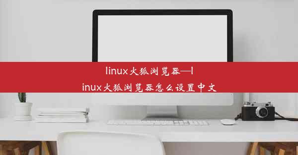 linux火狐浏览器—linux火狐浏览器怎么设置中文