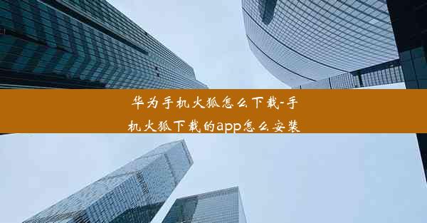 华为手机火狐怎么下载-手机火狐下载的app怎么安装