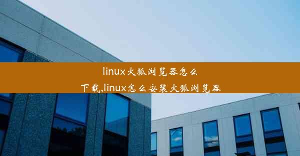 linux火狐浏览器怎么下载,linux怎么安装火狐浏览器