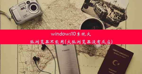 windows10系统火狐浏览器不能用(火狐浏览器没有反应)