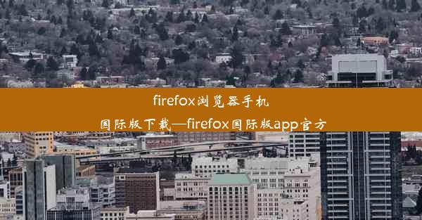 firefox浏览器手机国际版下载—firefox国际版app官方