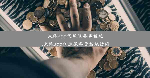 火狐app代理服务器拒绝,火狐app代理服务器拒绝访问