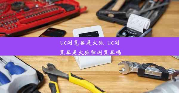 uc浏览器是火狐_uc浏览器是火狐狸浏览器吗