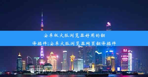 安卓版火狐浏览器好用的翻译插件;安卓火狐浏览器网页翻译插件