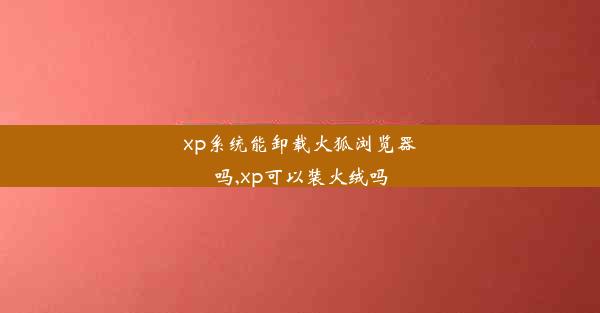 xp系统能卸载火狐浏览器吗,xp可以装火绒吗