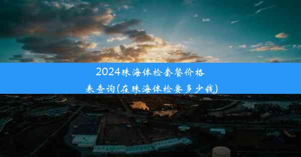 2024珠海体检套餐价格表查询(在珠海体检要多少钱)