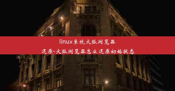 linux系统火狐浏览器还原-火狐浏览器怎么还原初始状态