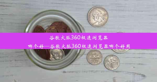 谷歌火狐360极速浏览器哪个好—谷歌火狐360极速浏览器哪个好用