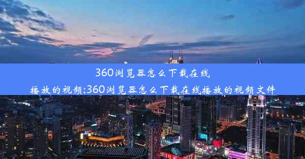 360浏览器怎么下载在线播放的视频;360浏览器怎么下载在线播放的视频文件