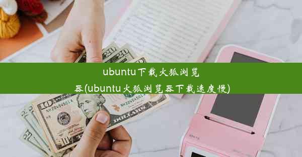 ubuntu下载火狐浏览器(ubuntu火狐浏览器下载速度慢)