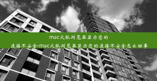 mac火狐浏览器显示您的连接不安全-mac火狐浏览器显示您的连接不安全怎么回事