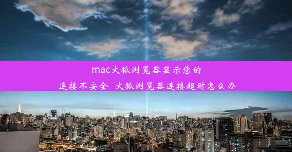 mac火狐浏览器显示您的连接不安全_火狐浏览器连接超时怎么办