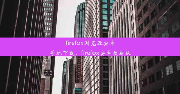 firefox浏览器安卓手机下载、firefox安卓最新版