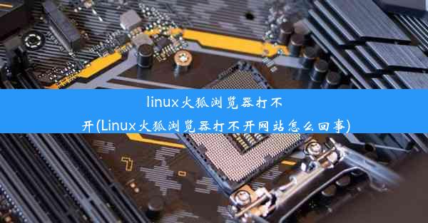 linux火狐浏览器打不开(Linux火狐浏览器打不开网站怎么回事)