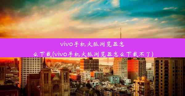 vivo手机火狐浏览器怎么下载(vivo手机火狐浏览器怎么下载不了)