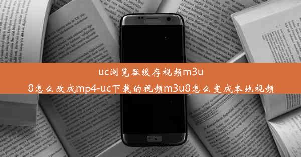 uc浏览器缓存视频m3u8怎么改成mp4-uc下载的视频m3u8怎么变成本地视频